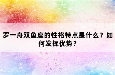 罗一舟双鱼座的性格特点是什么？如何发挥优势？