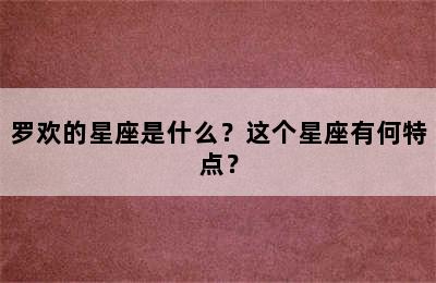 罗欢的星座是什么？这个星座有何特点？