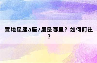 置地星座a座7层是哪里？如何前往？