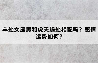羊处女座男和虎天蝎处相配吗？感情运势如何？