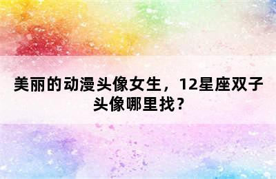 美丽的动漫头像女生，12星座双子头像哪里找？