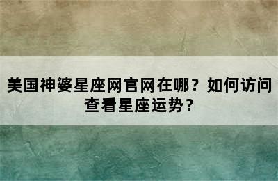 美国神婆星座网官网在哪？如何访问查看星座运势？