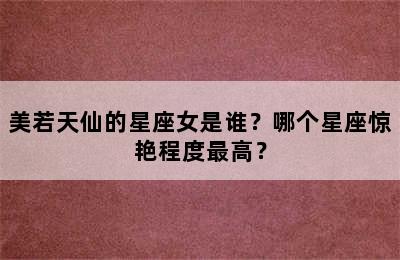 美若天仙的星座女是谁？哪个星座惊艳程度最高？