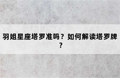 羽姐星座塔罗准吗？如何解读塔罗牌？