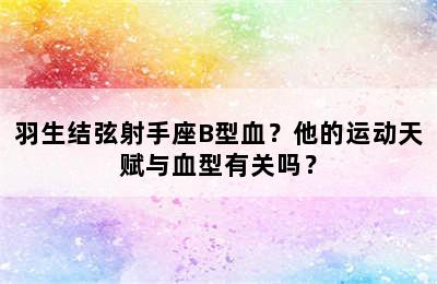 羽生结弦射手座B型血？他的运动天赋与血型有关吗？