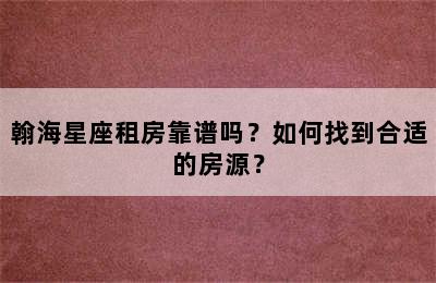 翰海星座租房靠谱吗？如何找到合适的房源？