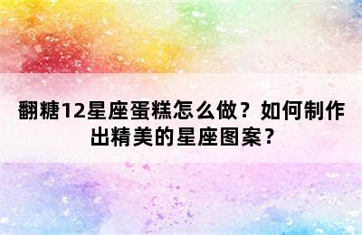 翻糖12星座蛋糕怎么做？如何制作出精美的星座图案？