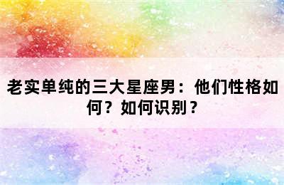 老实单纯的三大星座男：他们性格如何？如何识别？