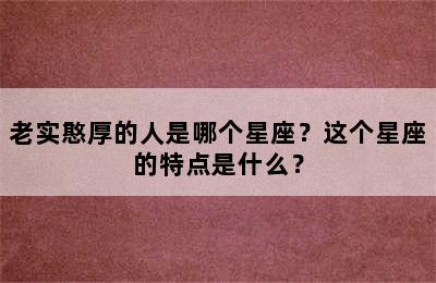 老实憨厚的人是哪个星座？这个星座的特点是什么？