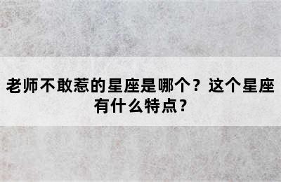老师不敢惹的星座是哪个？这个星座有什么特点？