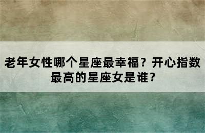 老年女性哪个星座最幸福？开心指数最高的星座女是谁？