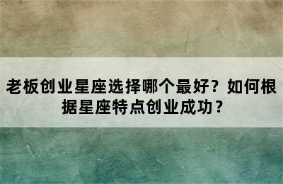 老板创业星座选择哪个最好？如何根据星座特点创业成功？
