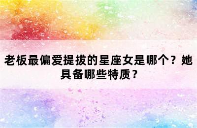 老板最偏爱提拔的星座女是哪个？她具备哪些特质？