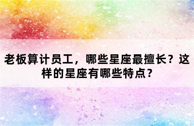 老板算计员工，哪些星座最擅长？这样的星座有哪些特点？