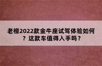老檀2022款金牛座试驾体验如何？这款车值得入手吗？