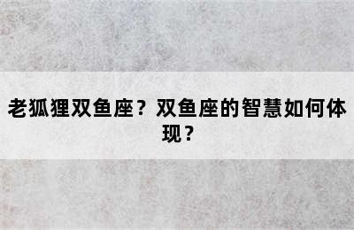 老狐狸双鱼座？双鱼座的智慧如何体现？