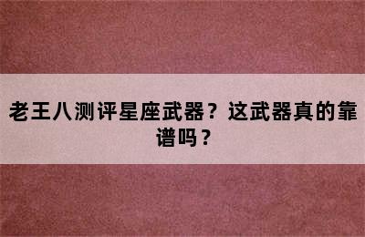 老王八测评星座武器？这武器真的靠谱吗？