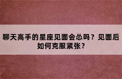 聊天高手的星座见面会怂吗？见面后如何克服紧张？