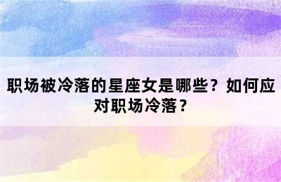 职场被冷落的星座女是哪些？如何应对职场冷落？