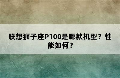 联想狮子座P100是哪款机型？性能如何？