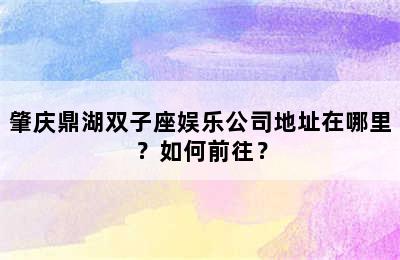 肇庆鼎湖双子座娱乐公司地址在哪里？如何前往？