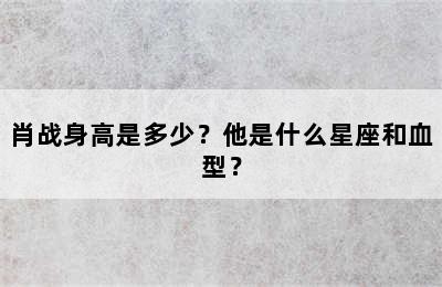 肖战身高是多少？他是什么星座和血型？