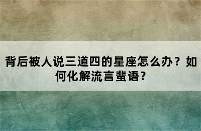 背后被人说三道四的星座怎么办？如何化解流言蜚语？