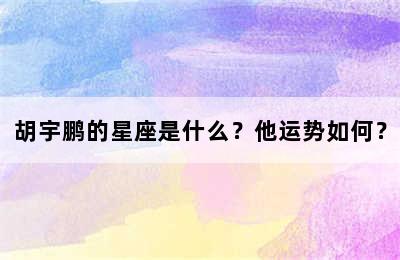 胡宇鹏的星座是什么？他运势如何？