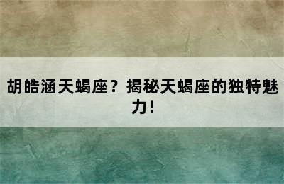 胡皓涵天蝎座？揭秘天蝎座的独特魅力！
