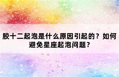 胶十二起泡是什么原因引起的？如何避免星座起泡问题？