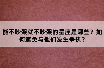 能不吵架就不吵架的星座是哪些？如何避免与他们发生争执？