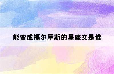 能变成福尔摩斯的星座女是谁