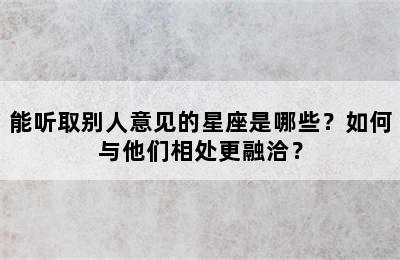 能听取别人意见的星座是哪些？如何与他们相处更融洽？
