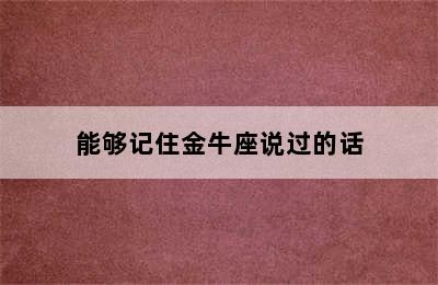 能够记住金牛座说过的话