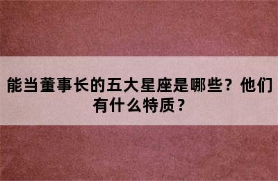 能当董事长的五大星座是哪些？他们有什么特质？