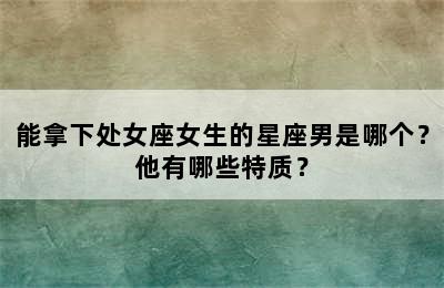 能拿下处女座女生的星座男是哪个？他有哪些特质？
