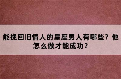 能挽回旧情人的星座男人有哪些？他怎么做才能成功？