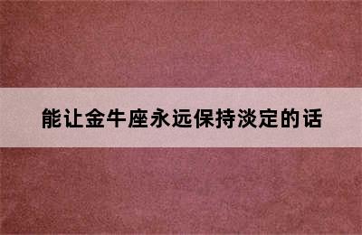 能让金牛座永远保持淡定的话