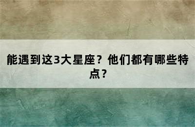 能遇到这3大星座？他们都有哪些特点？