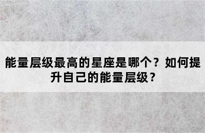 能量层级最高的星座是哪个？如何提升自己的能量层级？