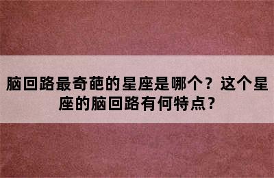 脑回路最奇葩的星座是哪个？这个星座的脑回路有何特点？
