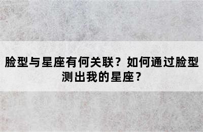 脸型与星座有何关联？如何通过脸型测出我的星座？