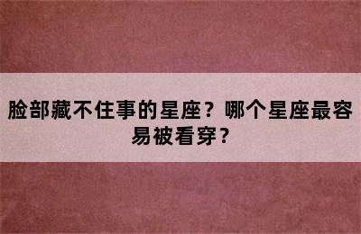 脸部藏不住事的星座？哪个星座最容易被看穿？