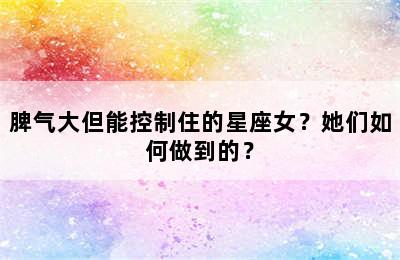 脾气大但能控制住的星座女？她们如何做到的？