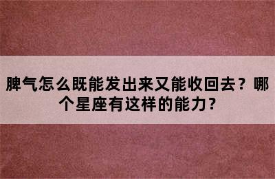 脾气怎么既能发出来又能收回去？哪个星座有这样的能力？