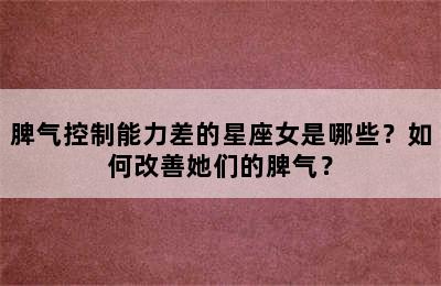 脾气控制能力差的星座女是哪些？如何改善她们的脾气？