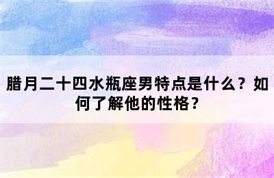 腊月二十四水瓶座男特点是什么？如何了解他的性格？