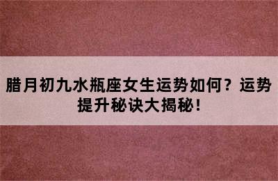 腊月初九水瓶座女生运势如何？运势提升秘诀大揭秘！