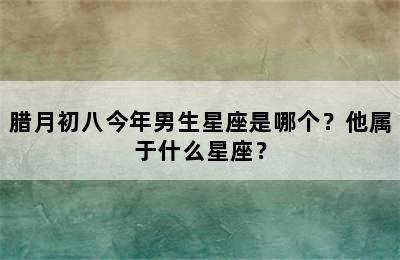 腊月初八今年男生星座是哪个？他属于什么星座？