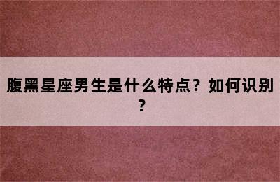 腹黑星座男生是什么特点？如何识别？